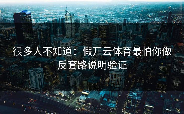 很多人不知道：假开云体育最怕你做反套路说明验证