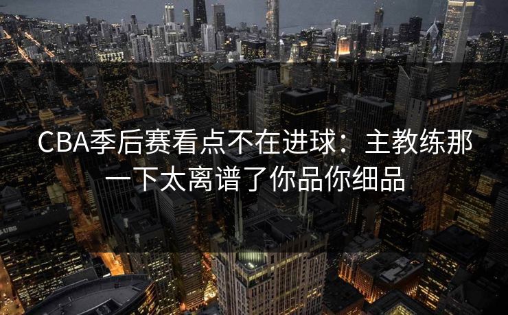 CBA季后赛看点不在进球：主教练那一下太离谱了你品你细品