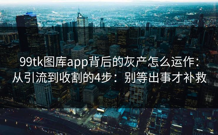 99tk图库app背后的灰产怎么运作：从引流到收割的4步：别等出事才补救