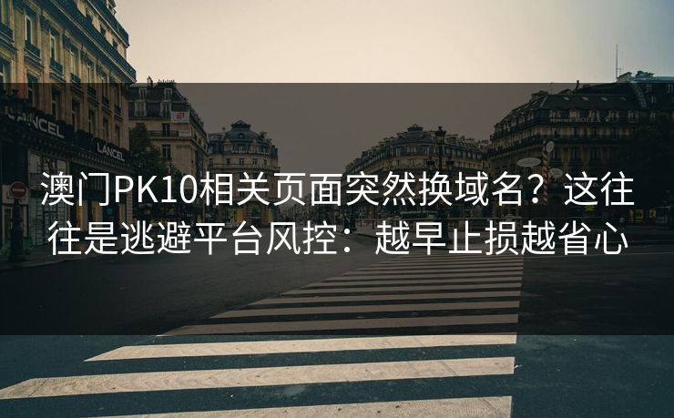 澳门PK10相关页面突然换域名？这往往是逃避平台风控：越早止损越省心