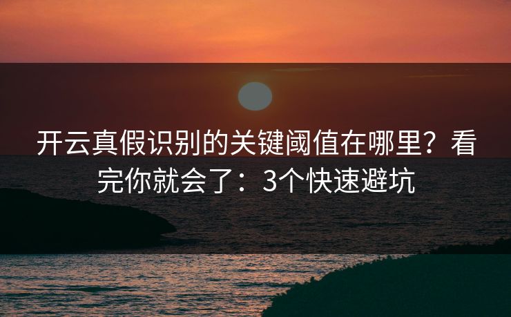 开云真假识别的关键阈值在哪里？看完你就会了：3个快速避坑