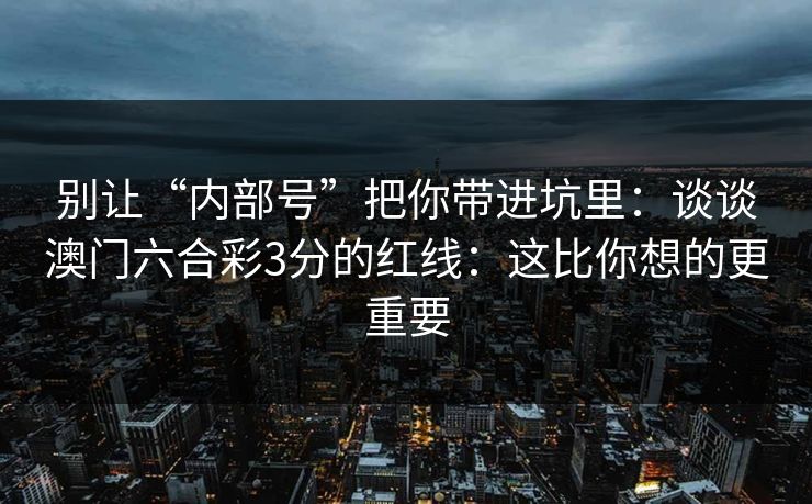 别让“内部号”把你带进坑里：谈谈澳门六合彩3分的红线：这比你想的更重要
