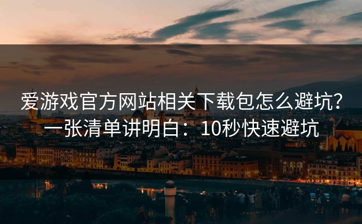 爱游戏官方网站相关下载包怎么避坑？一张清单讲明白：10秒快速避坑