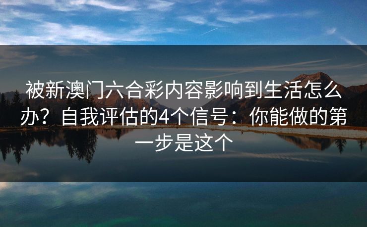 被新澳门六合彩内容影响到生活怎么办？自我评估的4个信号：你能做的第一步是这个