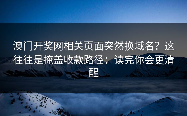澳门开奖网相关页面突然换域名？这往往是掩盖收款路径：读完你会更清醒