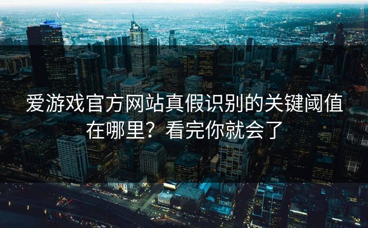 爱游戏官方网站真假识别的关键阈值在哪里？看完你就会了