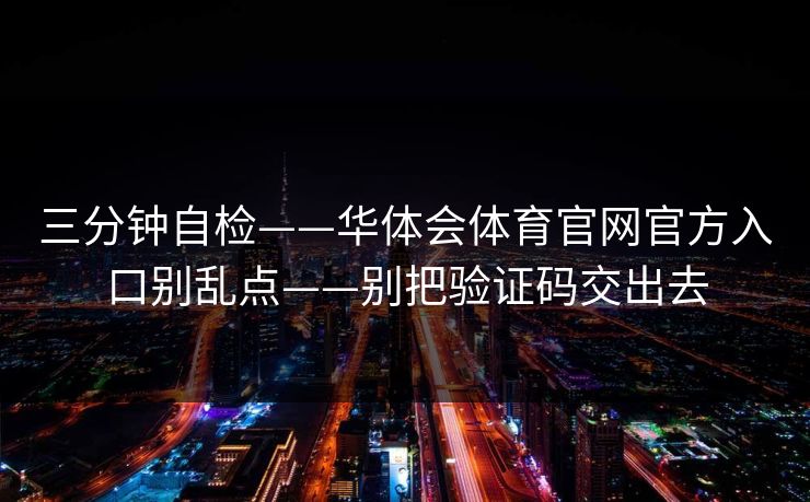 三分钟自检——华体会体育官网官方入口别乱点——别把验证码交出去