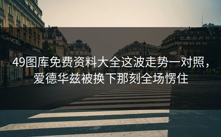 49图库免费资料大全这波走势一对照，爱德华兹被换下那刻全场愣住