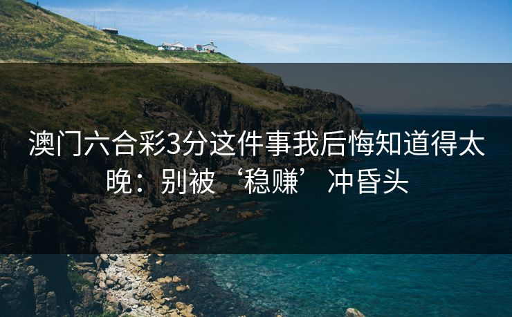 澳门六合彩3分这件事我后悔知道得太晚：别被‘稳赚’冲昏头