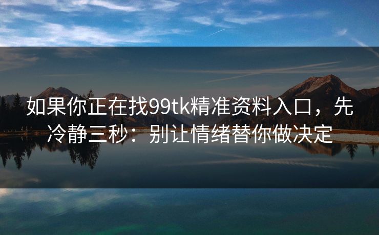 如果你正在找99tk精准资料入口，先冷静三秒：别让情绪替你做决定