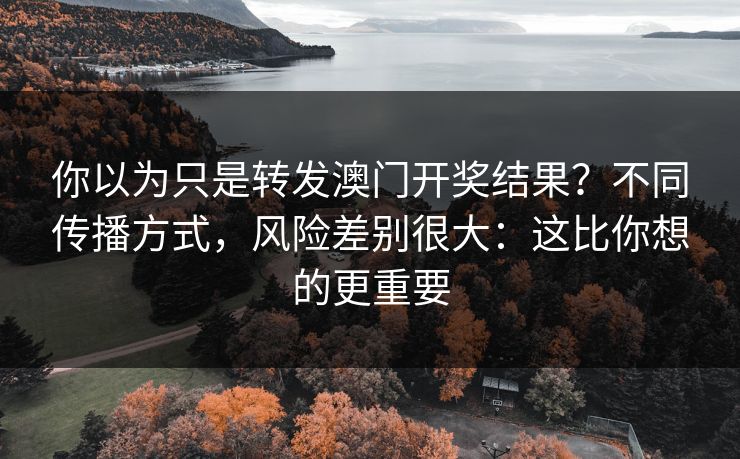 你以为只是转发澳门开奖结果？不同传播方式，风险差别很大：这比你想的更重要