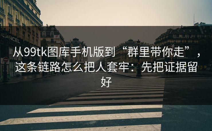 从99tk图库手机版到“群里带你走”，这条链路怎么把人套牢：先把证据留好