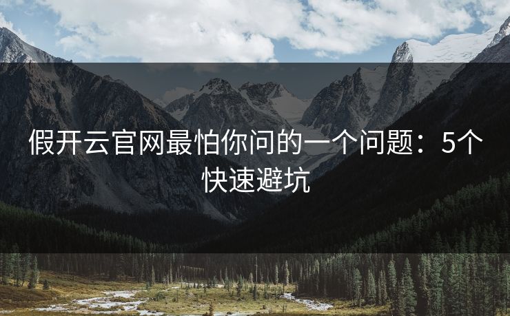 假开云官网最怕你问的一个问题：5个快速避坑