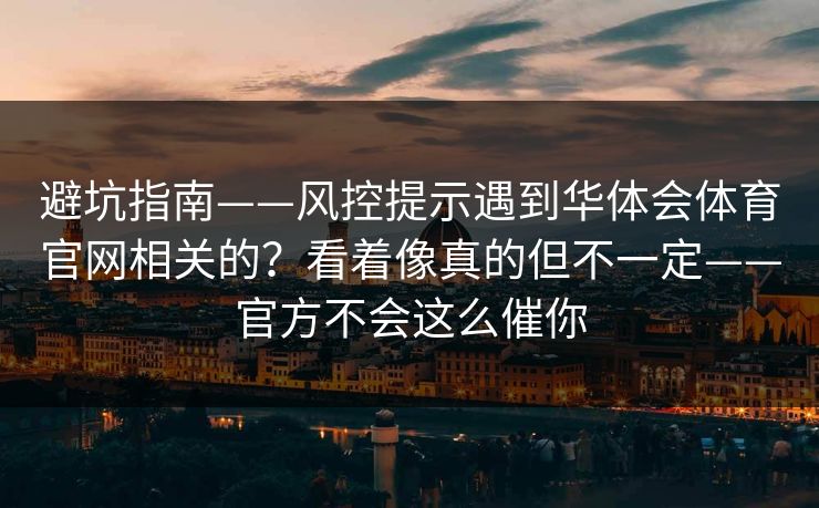 避坑指南——风控提示遇到华体会体育官网相关的？看着像真的但不一定——官方不会这么催你