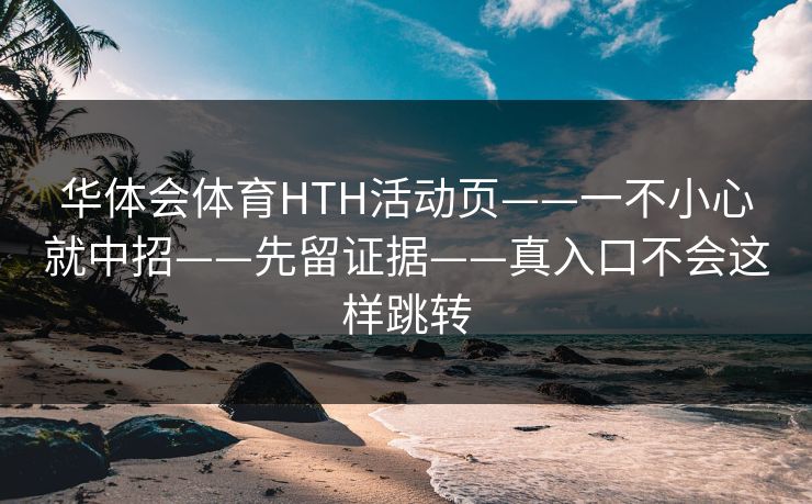 华体会体育HTH活动页——一不小心就中招——先留证据——真入口不会这样跳转