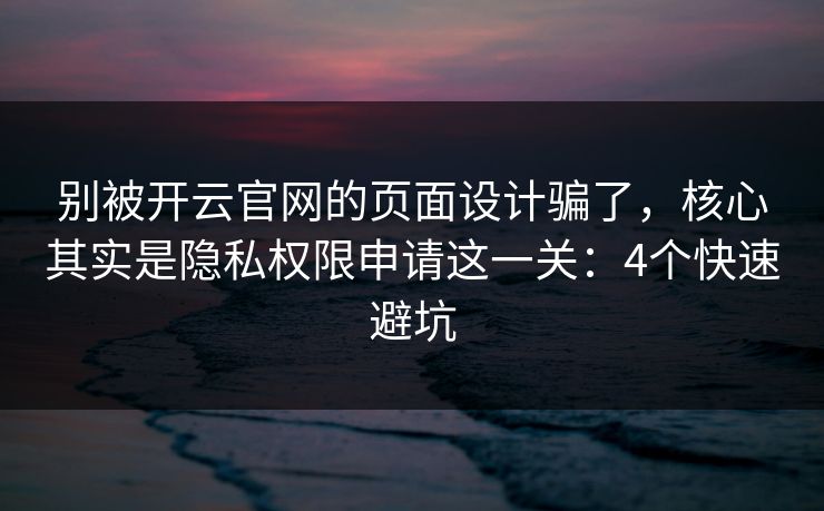 别被开云官网的页面设计骗了，核心其实是隐私权限申请这一关：4个快速避坑