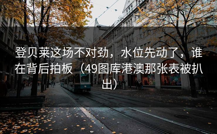 登贝莱这场不对劲,水位先动了,谁在背后拍板(49图库港澳那张表被扒出) 登贝莱这场不对劲,水位先动了,谁在背后拍板(49图库港澳那张表被扒出)