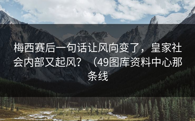 梅西赛后一句话让风向变了，皇家社会内部又起风？（49图库资料中心那条线