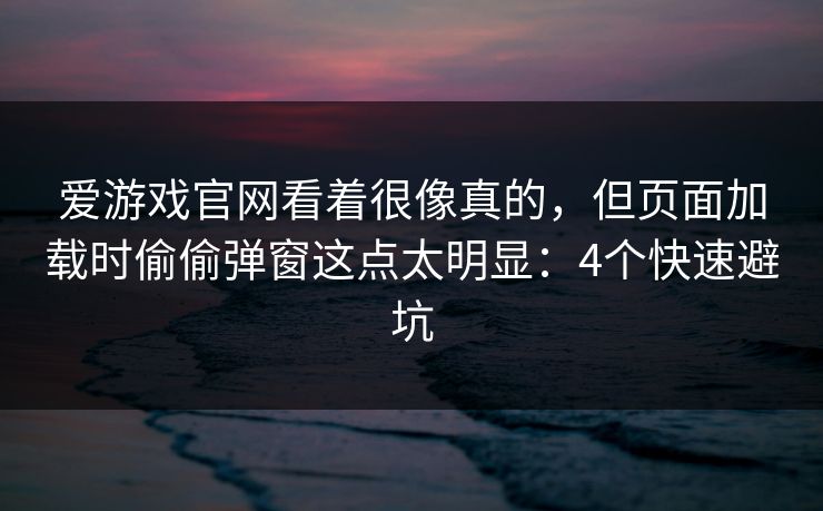 爱游戏官网看着很像真的，但页面加载时偷偷弹窗这点太明显：4个快速避坑