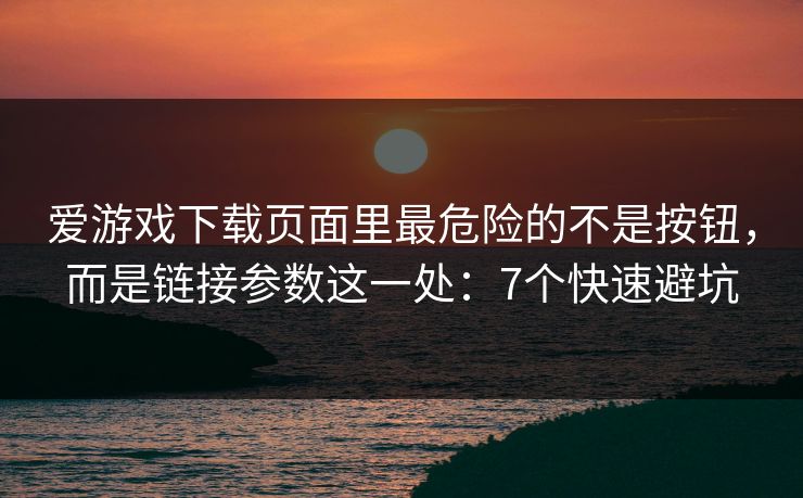 爱游戏下载页面里最危险的不是按钮,而是链接参数这一处:7个快速避坑 爱游戏下载页面里最危险的不是按钮,而是链接参数这一处:7个快速避坑