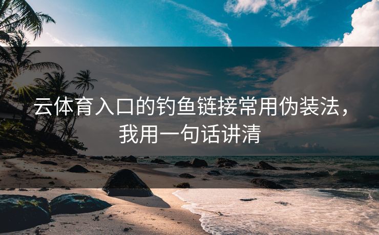 云体育入口的钓鱼链接常用伪装法，我用一句话讲清
