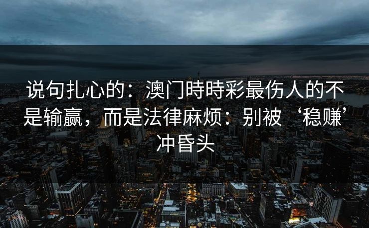 说句扎心的：澳门時時彩最伤人的不是输赢，而是法律麻烦：别被‘稳赚’冲昏头
