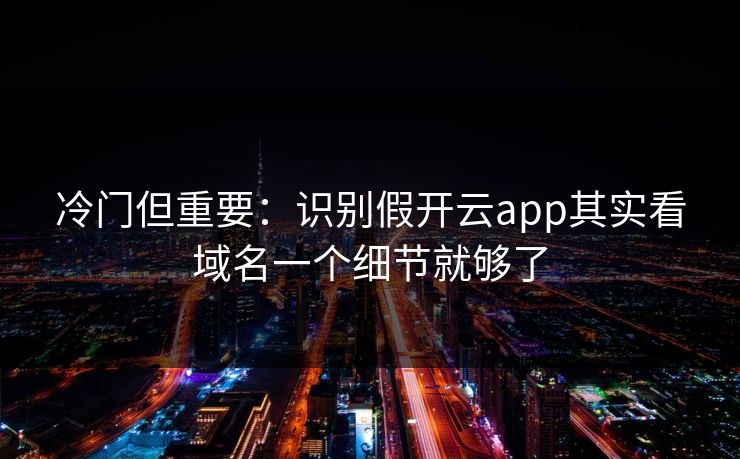 冷门但重要：识别假开云app其实看域名一个细节就够了