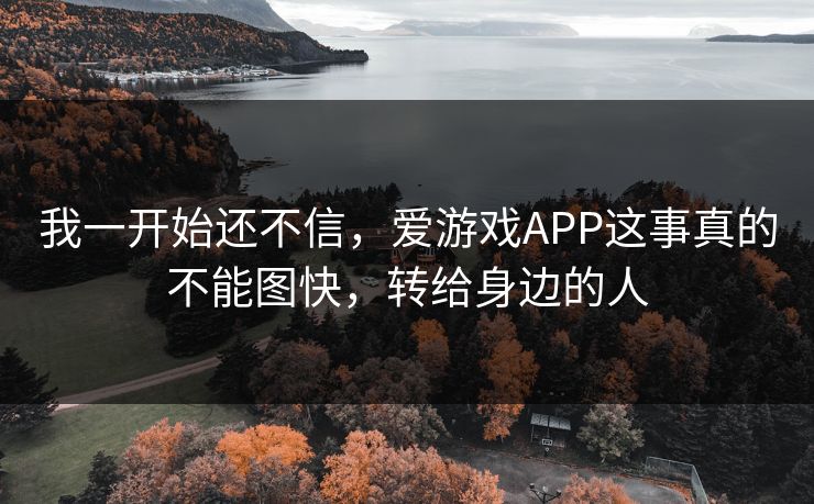 我一开始还不信，爱游戏APP这事真的不能图快，转给身边的人