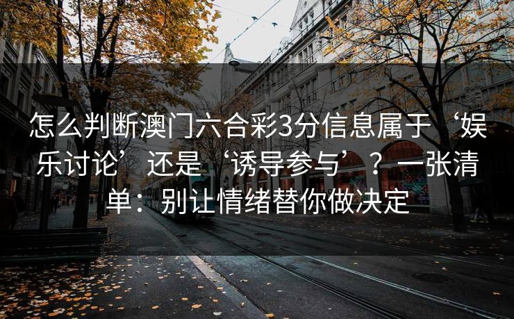 怎么判断澳门六合彩3分信息属于‘娱乐讨论’还是‘诱导参与’？一张清单：别让情绪替你做决定