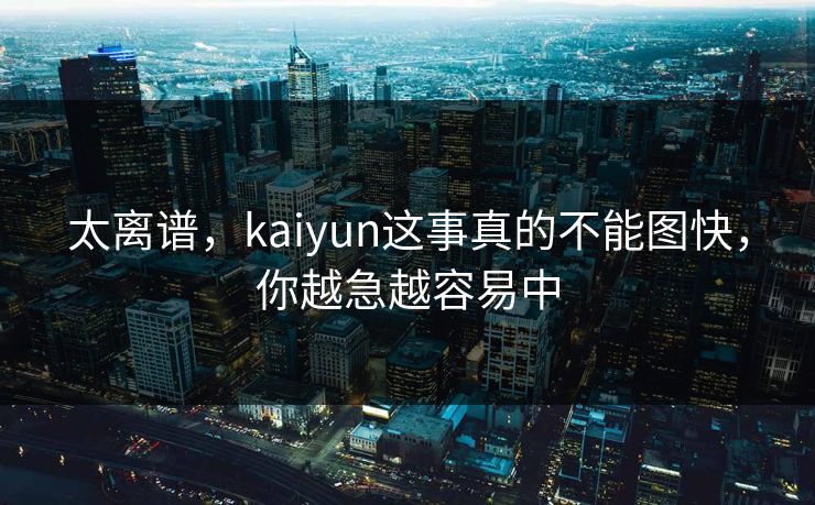 太离谱，kaiyun这事真的不能图快，你越急越容易中