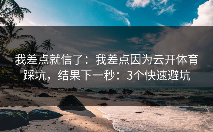 我差点就信了：我差点因为云开体育踩坑，结果下一秒：3个快速避坑