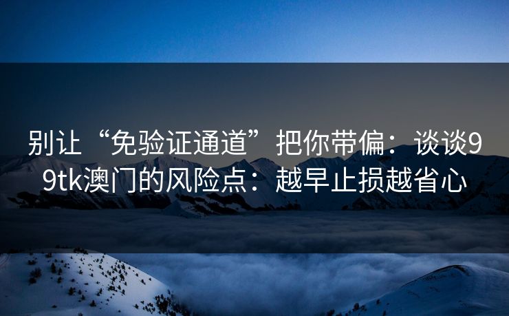 别让“免验证通道”把你带偏：谈谈99tk澳门的风险点：越早止损越省心