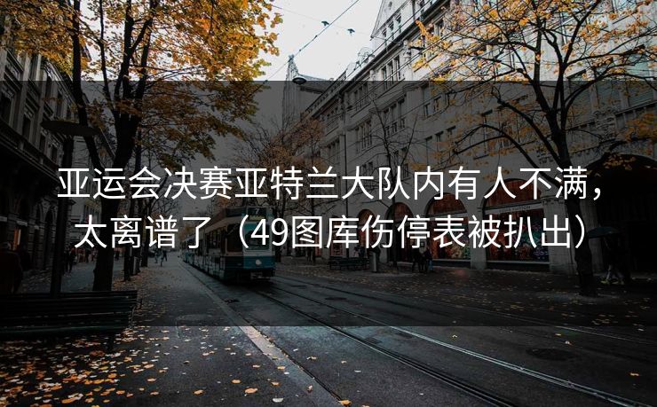亚运会决赛亚特兰大队内有人不满，太离谱了（49图库伤停表被扒出）