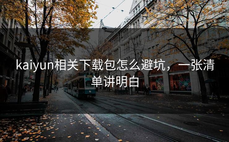 kaiyun相关下载包怎么避坑，一张清单讲明白