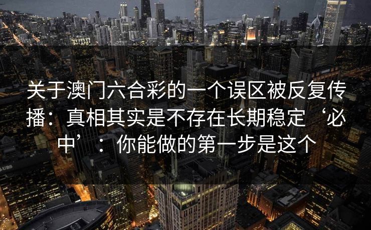关于澳门六合彩的一个误区被反复传播：真相其实是不存在长期稳定‘必中’：你能做的第一步是这个
