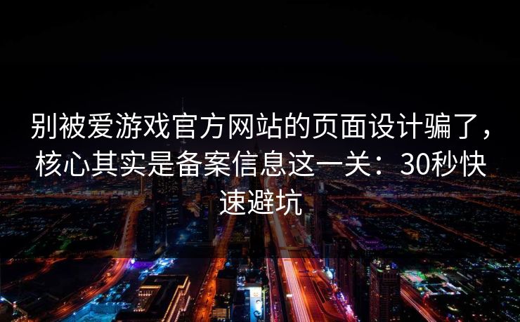 别被爱游戏官方网站的页面设计骗了，核心其实是备案信息这一关：30秒快速避坑