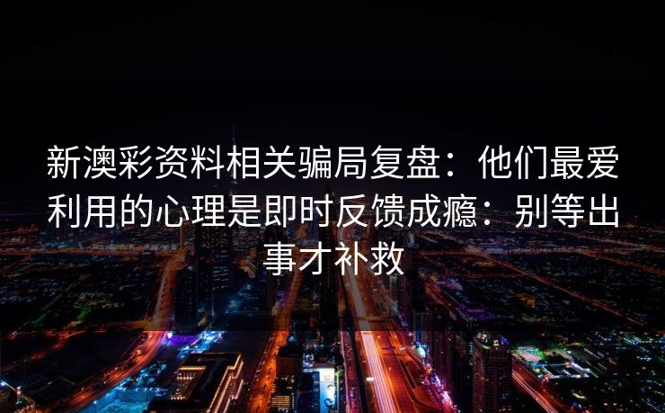 新澳彩资料相关骗局复盘：他们最爱利用的心理是即时反馈成瘾：别等出事才补救