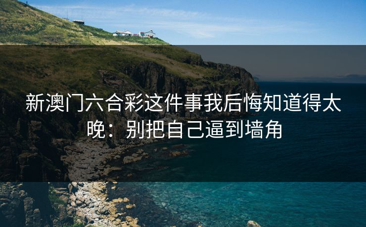 新澳门六合彩这件事我后悔知道得太晚：别把自己逼到墙角