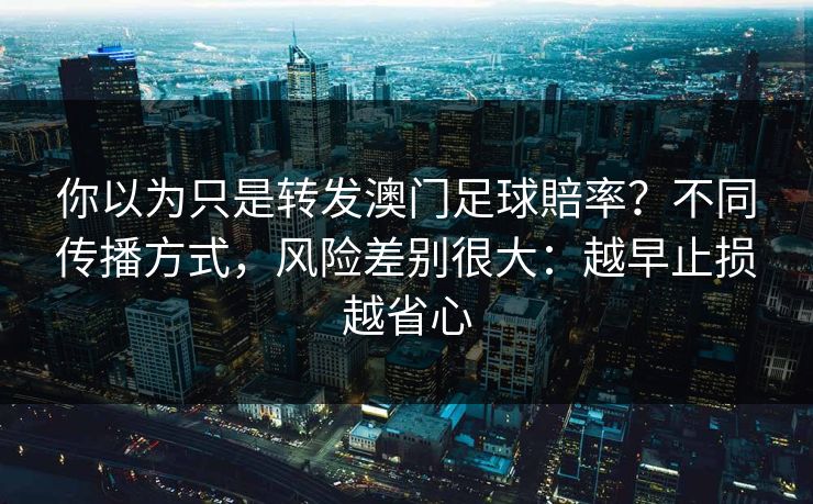 你以为只是转发澳门足球賠率？不同传播方式，风险差别很大：越早止损越省心