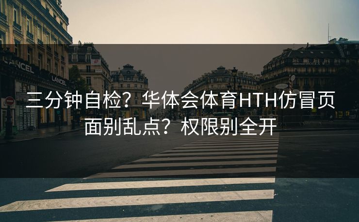 三分钟自检？华体会体育HTH仿冒页面别乱点？权限别全开
