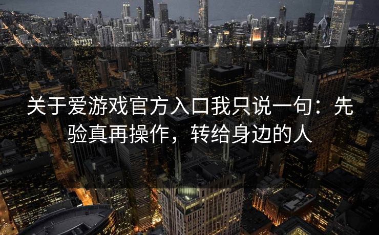 关于爱游戏官方入口我只说一句：先验真再操作，转给身边的人