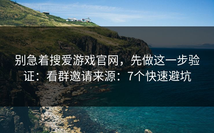 别急着搜爱游戏官网，先做这一步验证：看群邀请来源：7个快速避坑
