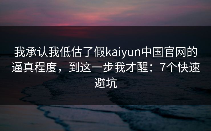 我承认我低估了假kaiyun中国官网的逼真程度，到这一步我才醒：7个快速避坑