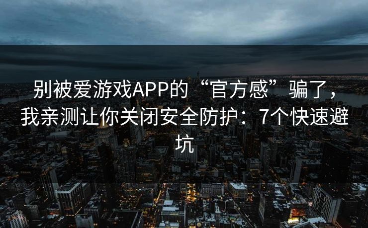 别被爱游戏APP的“官方感”骗了，我亲测让你关闭安全防护：7个快速避坑