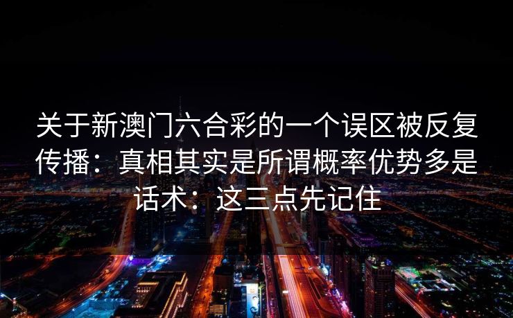 关于新澳门六合彩的一个误区被反复传播：真相其实是所谓概率优势多是话术：这三点先记住