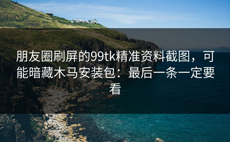 朋友圈刷屏的99tk精准资料截图，可能暗藏木马安装包：最后一条一定要看