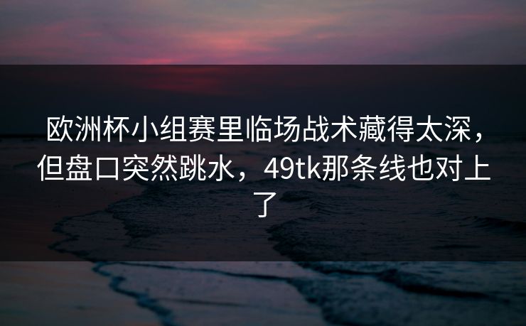 欧洲杯小组赛里临场战术藏得太深，但盘口突然跳水，49tk那条线也对上了
