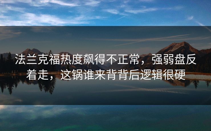 法兰克福热度飙得不正常，强弱盘反着走，这锅谁来背背后逻辑很硬