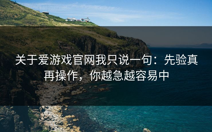 关于爱游戏官网我只说一句：先验真再操作，你越急越容易中