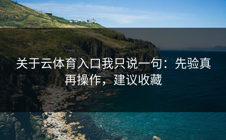 关于云体育入口我只说一句：先验真再操作，建议收藏